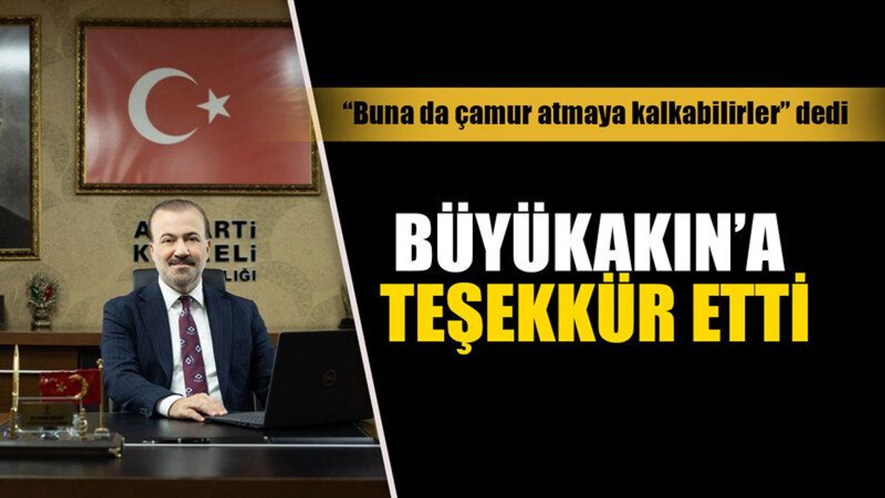 “Buna da çamur atmaya kalkabilirler” dedi..Büyükakın’a teşekkür etti