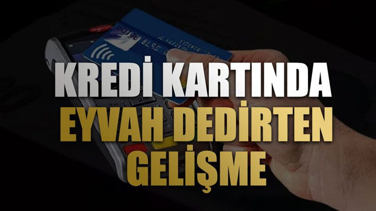 Kredi kartında eyvah dedirten gelişme. Resmen patladı