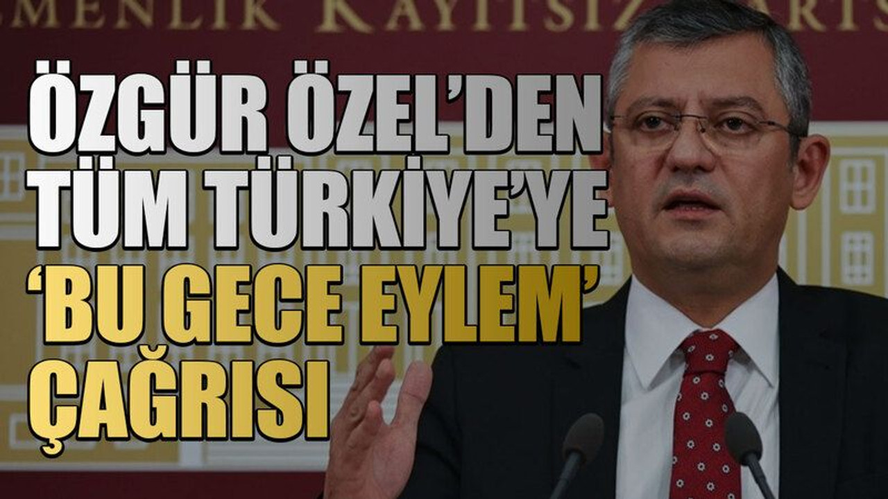 Özgür Özel’den tüm Türkiye’ye ‘bu gece eylem’ çağrısı