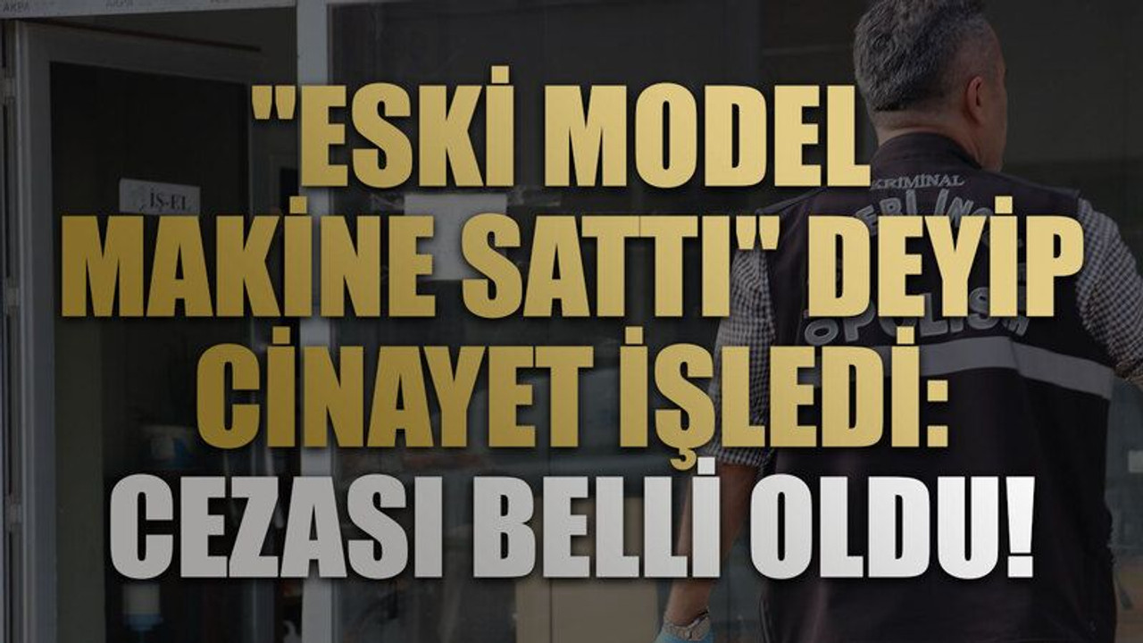 "Eski model makine sattı" deyip cinayet işledi: Cezası belli oldu!