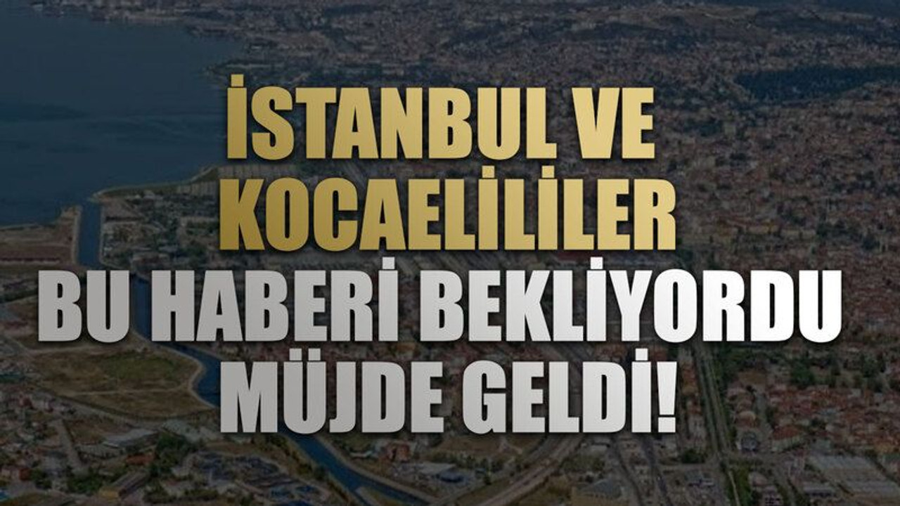 İstanbul ve Kocaelililer, bu haberi bekliyordu, müjde geldi!