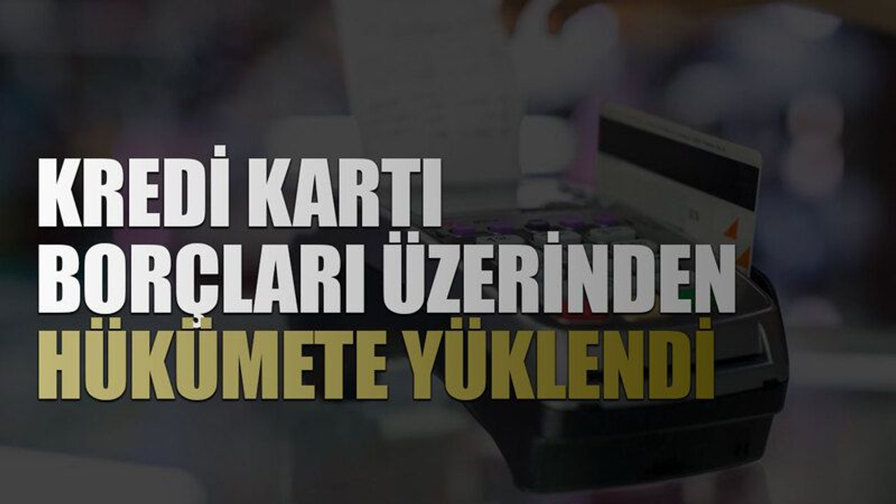 Kredi kartı borçları üzerinden hükümete yüklendi