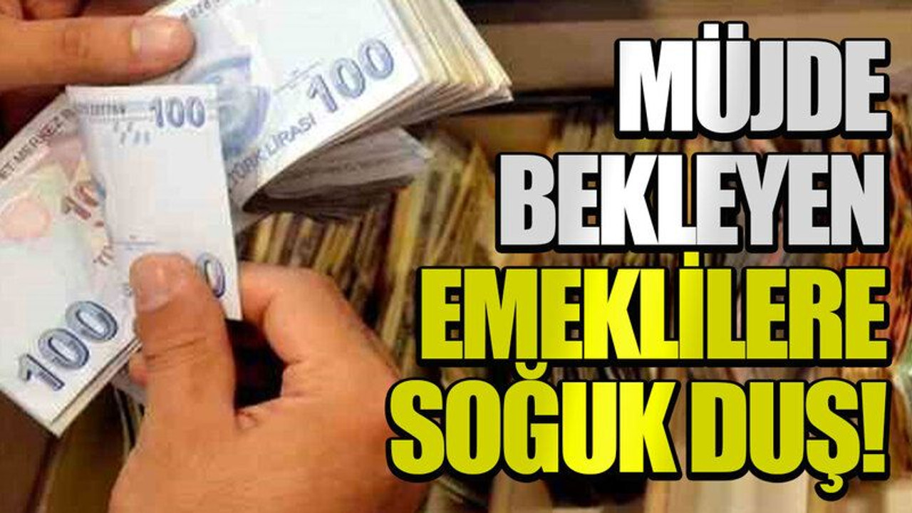 Müjde bekleyen emeklilere soğuk duş!