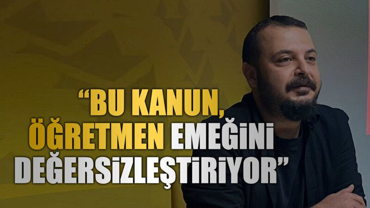 “Bu kanun, öğretmen emeğini değersizleştiriyor”