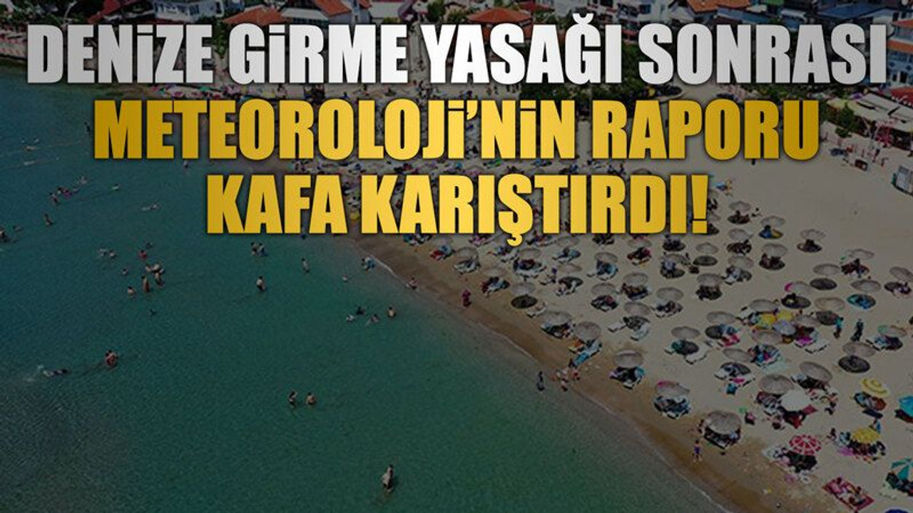 Denize girme yasağı sonrası Meteoroloji’nin raporu kafa karıştırdı!