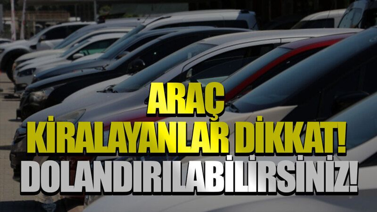 Araç kiralayanlar dikkat! Dolandırılabilirsiniz!
