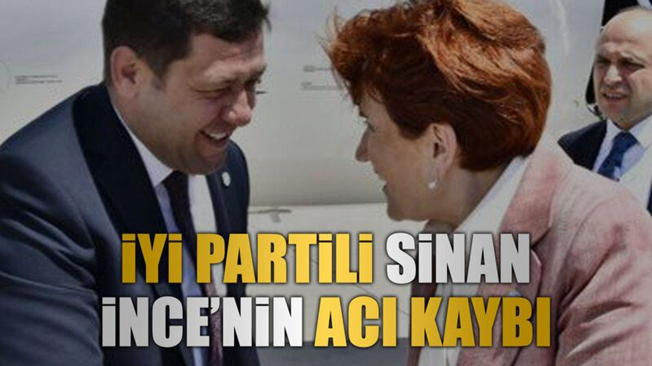 İYİ Partili Sinan İnce’nin acı kaybı