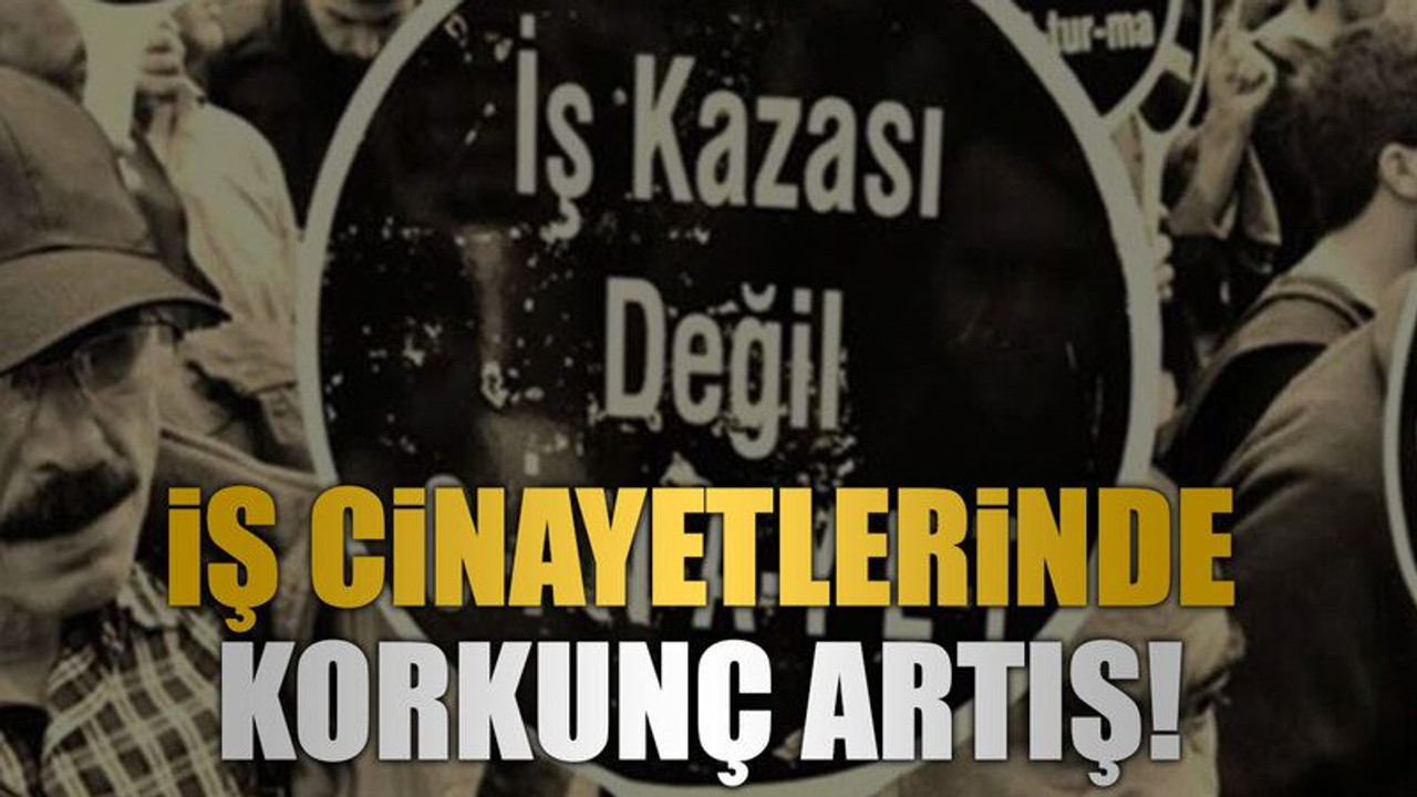 İş cinayetlerinde korkunç artış!