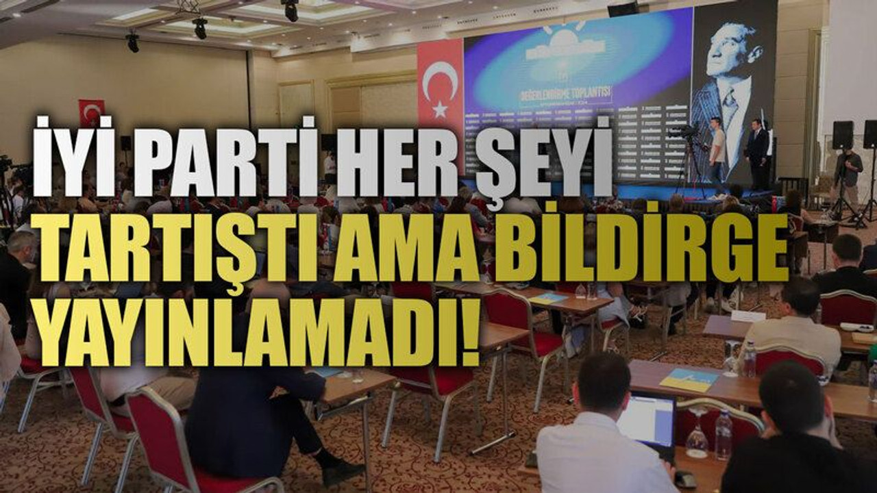 İYİ Parti her şeyi tartıştı ama bildirge yayınlamadı!