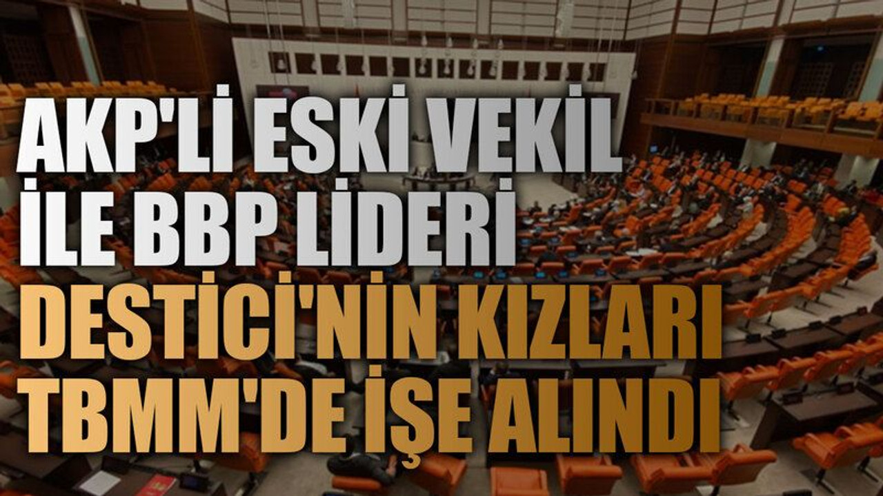 AKP'li eski vekil ile BBP lideri Destici'nin kızları TBMM'de işe alındı