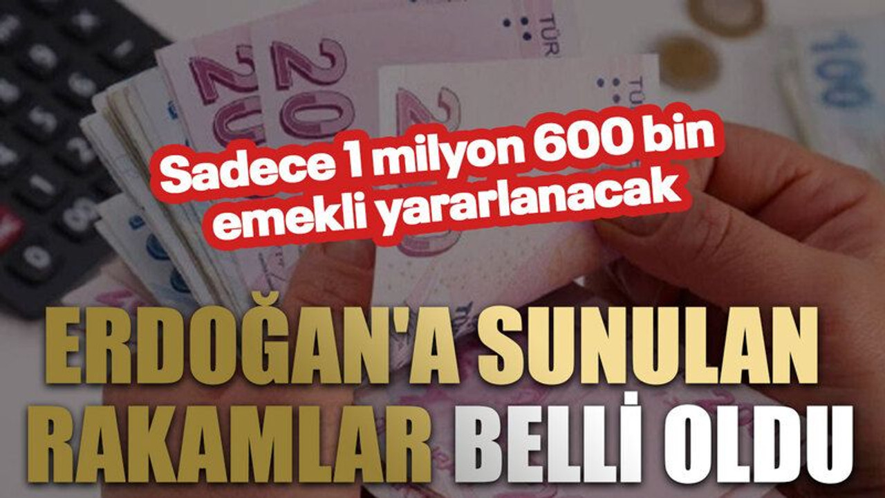 Erdoğan'a sunulan rakamlar belli oldu. Sadece 1 milyon 600 bin emekli yararlanacak