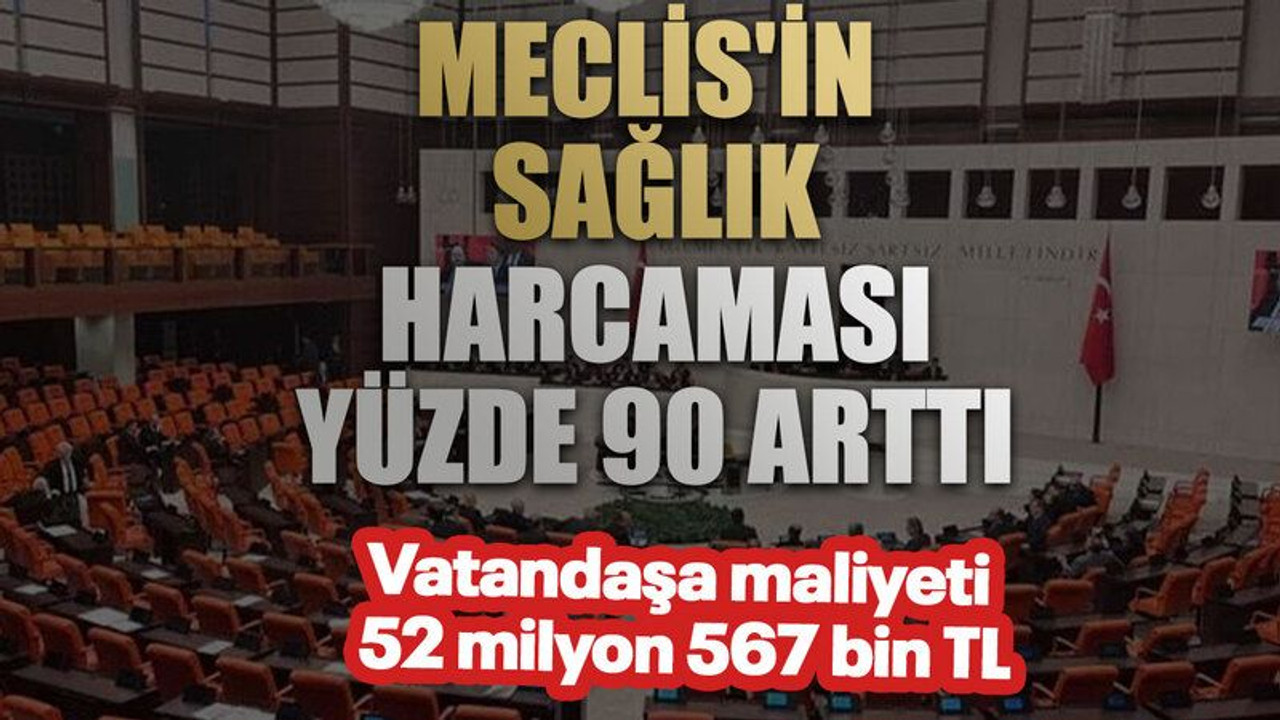 Meclis'in sağlık harcaması yüzde 90 arttı. Vatandaşa maliyeti 52 milyon 567 bin TL