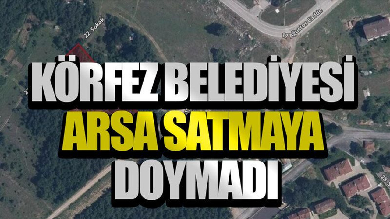 Körfez Belediyesi arsa satmaya doymadı