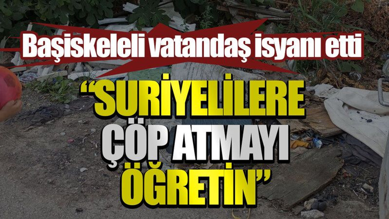 Başiskeleli vatandaş isyanı etti “Suriyelilere çöp atmayı öğretin”