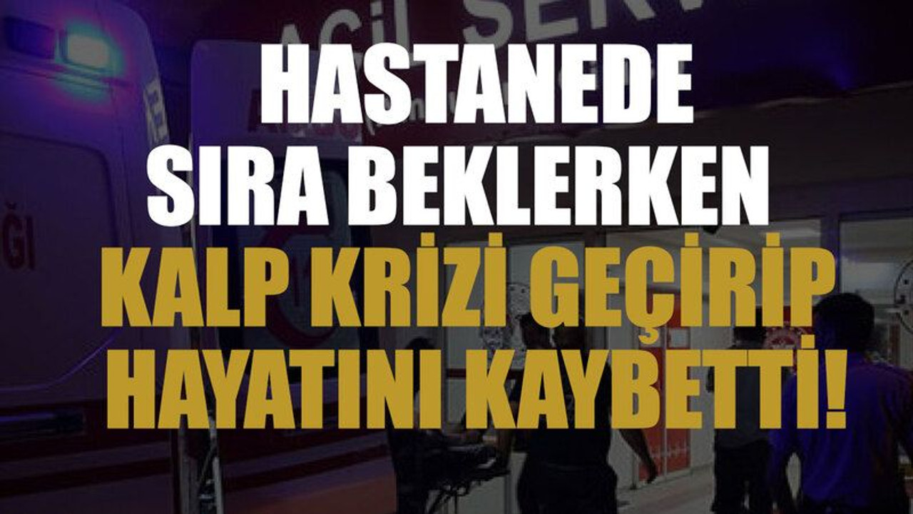 Hastanede sıra beklerken kalp krizi geçirip hayatını kaybetti!