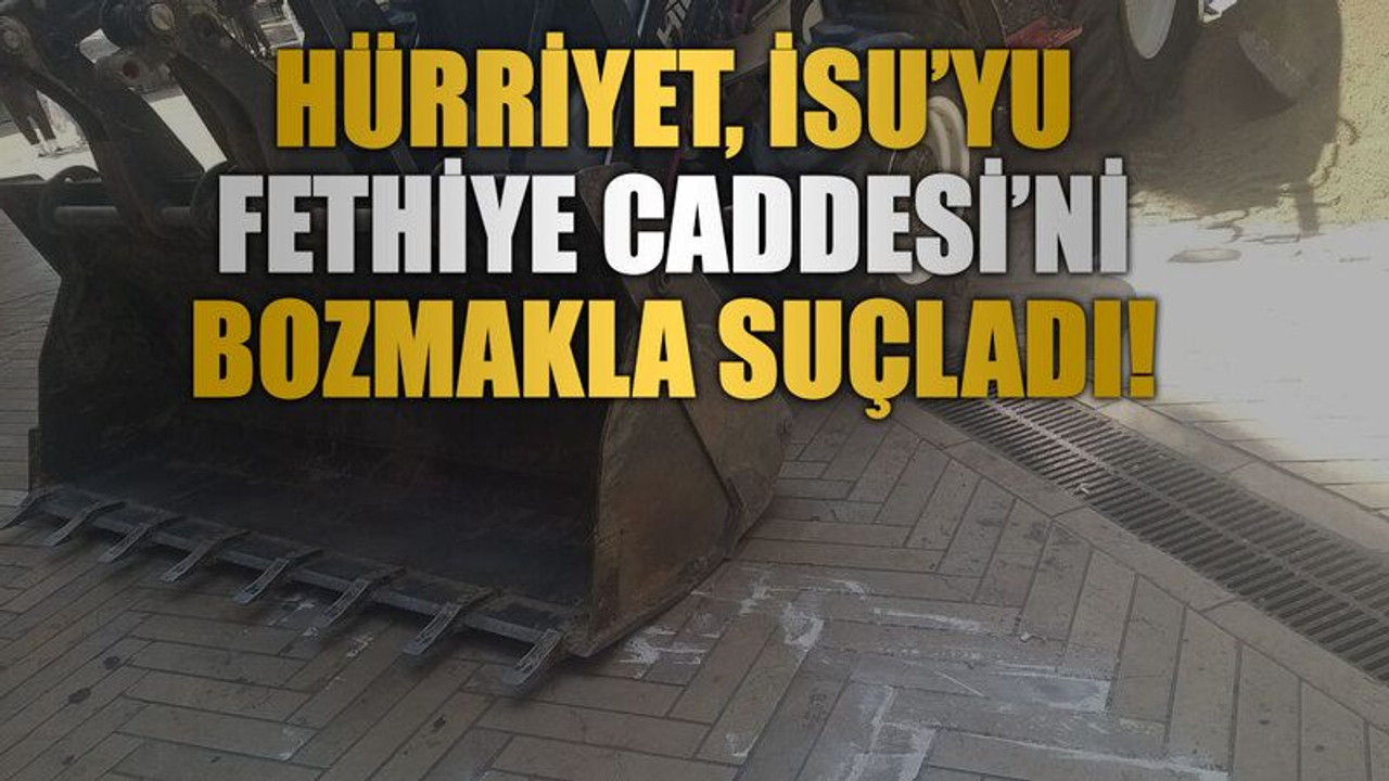 Hürriyet, İSU’yu Fethiye Caddesi’ni bozmakla suçladı!