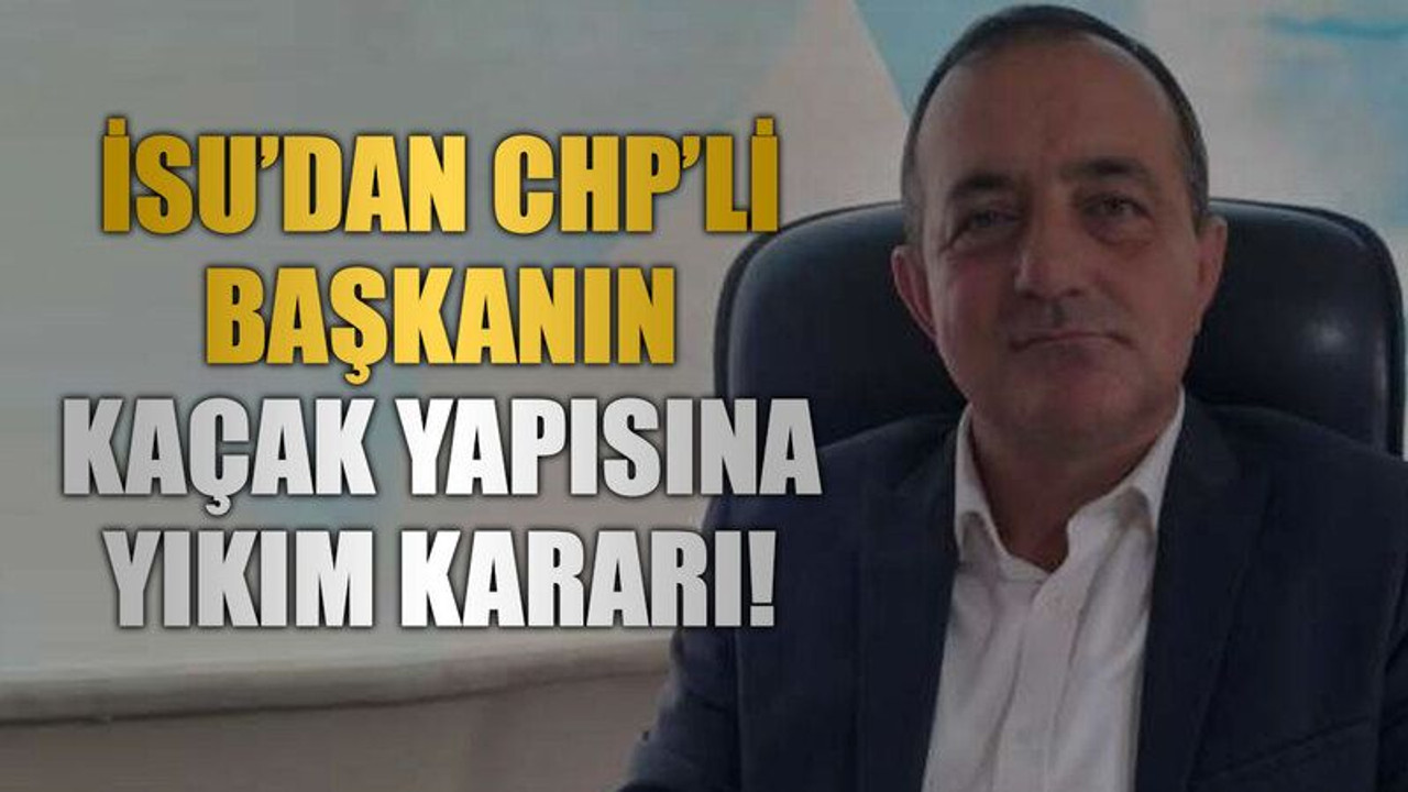 İSU’dan CHP’li başkanın kaçak yapısına yıkım kararı!
