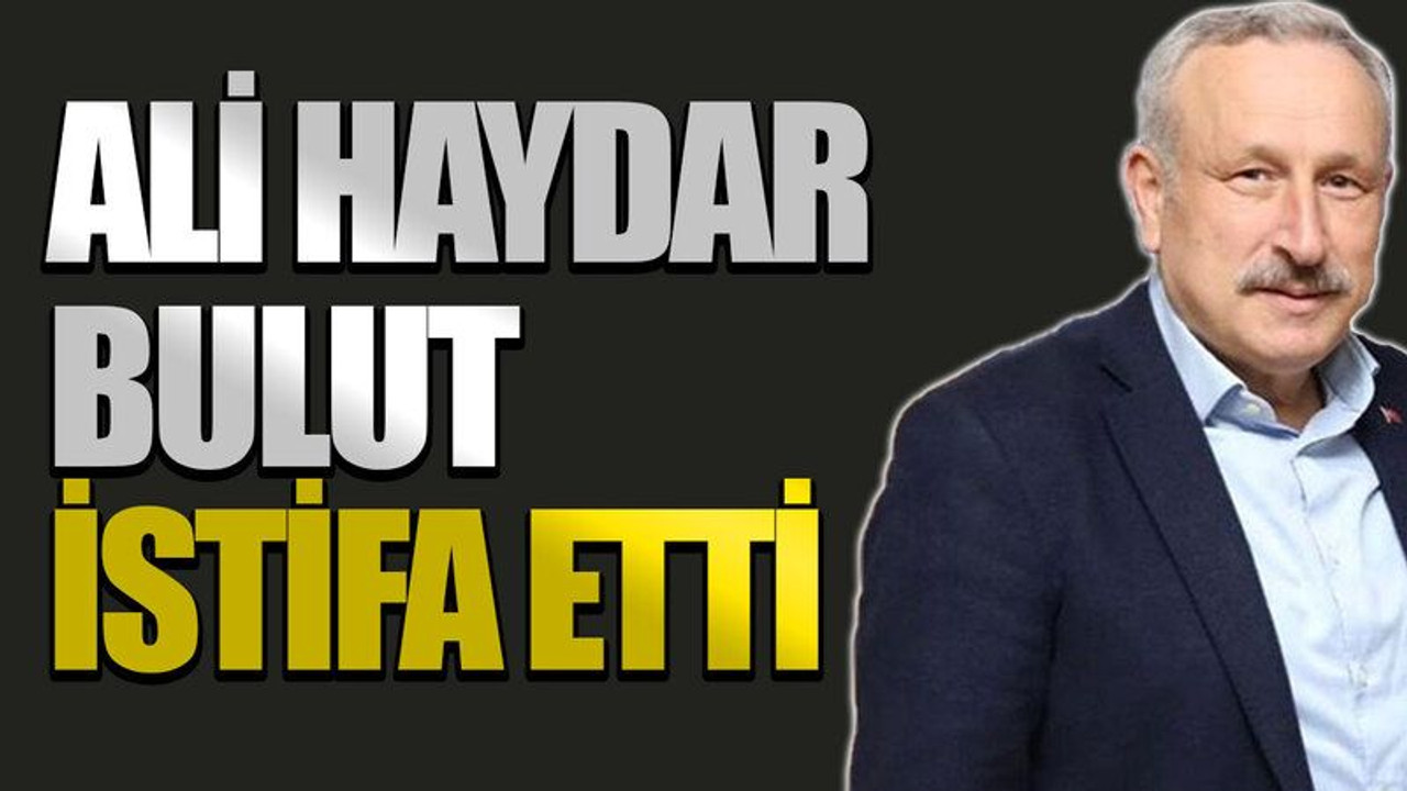 Ali Haydar Bulut istifa etti