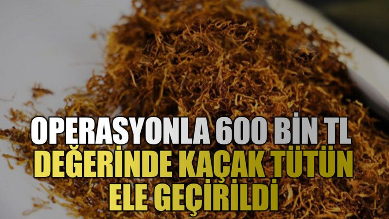 Operasyonla 600 bin TL değerinde kaçak tütün ele geçirildi