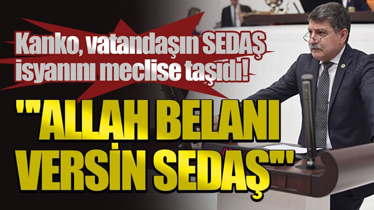 Kanko, vatandaşın SEDAŞ isyanını meclise taşıdı! "'Allah belanı versin SEDAŞ'"