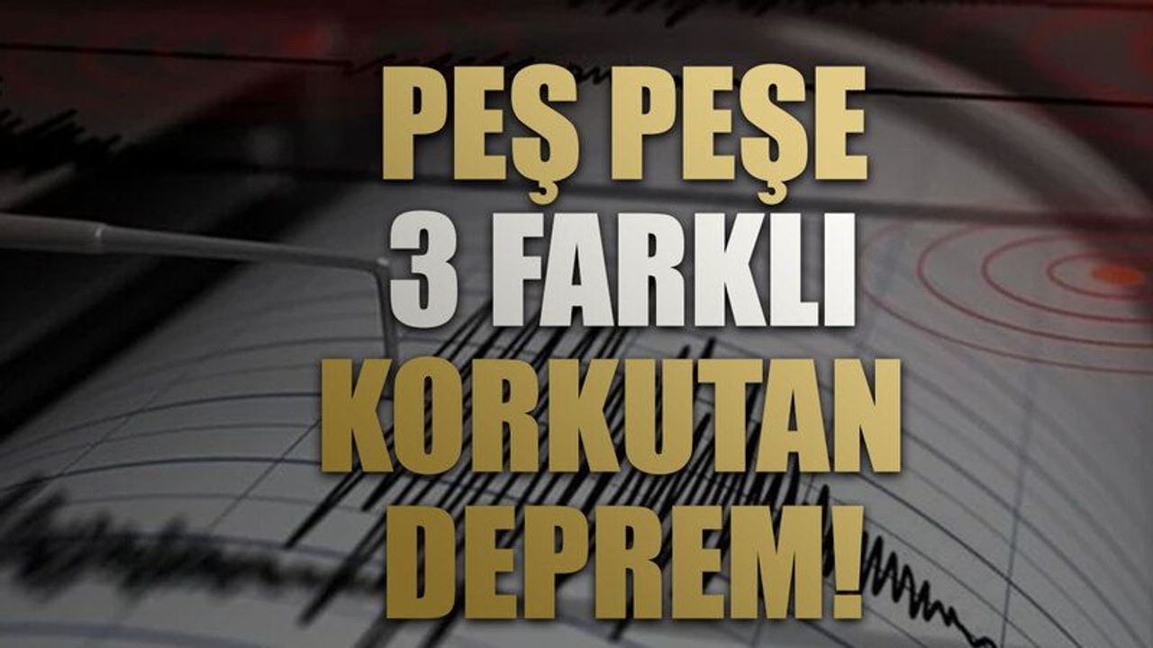 Peş peşe 3 farklı korkutan deprem!
