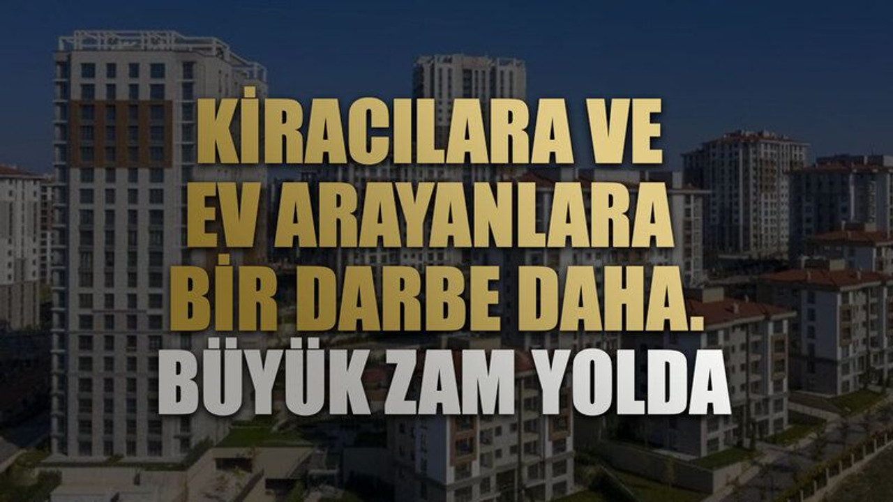 Kiracılara ve ev arayanlara bir darbe daha. Büyük zam yolda