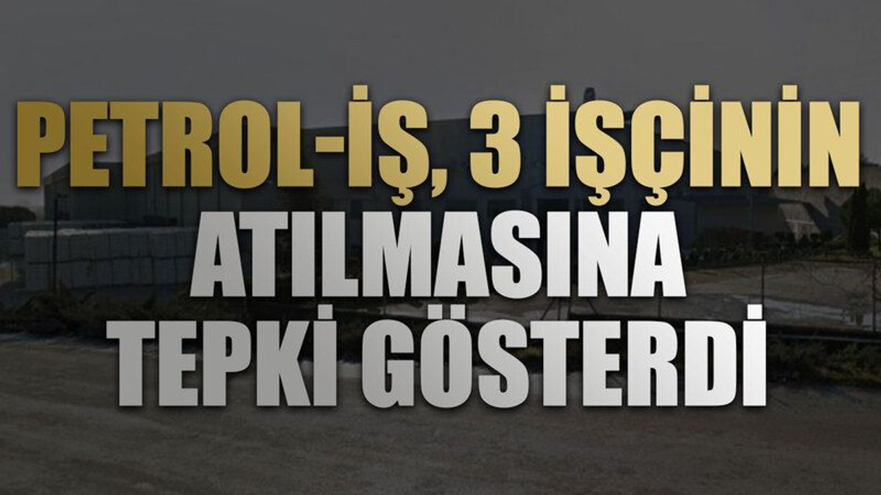 Petrol-İş, 3 işçinin atılmasına tepki gösterdi