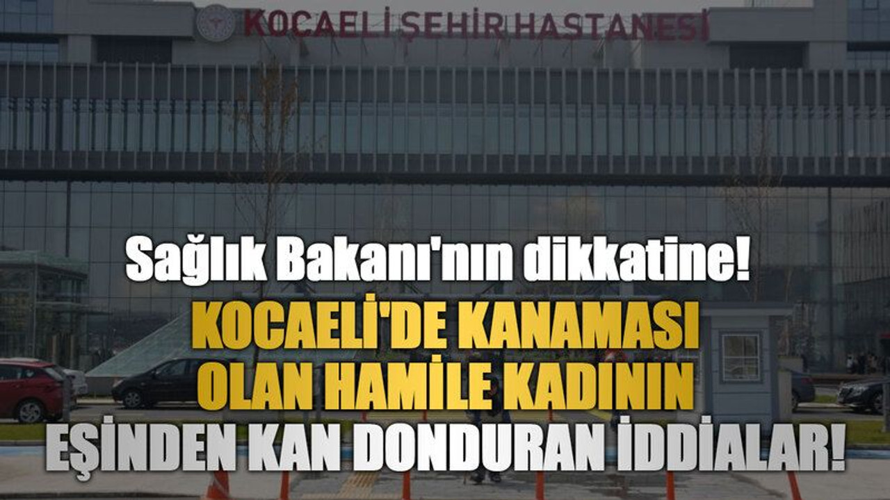 Sağlık Bakanı'nın dikkatine! Kocaeli'de kanaması olan hamile kadının eşinden kan donduran iddialar!