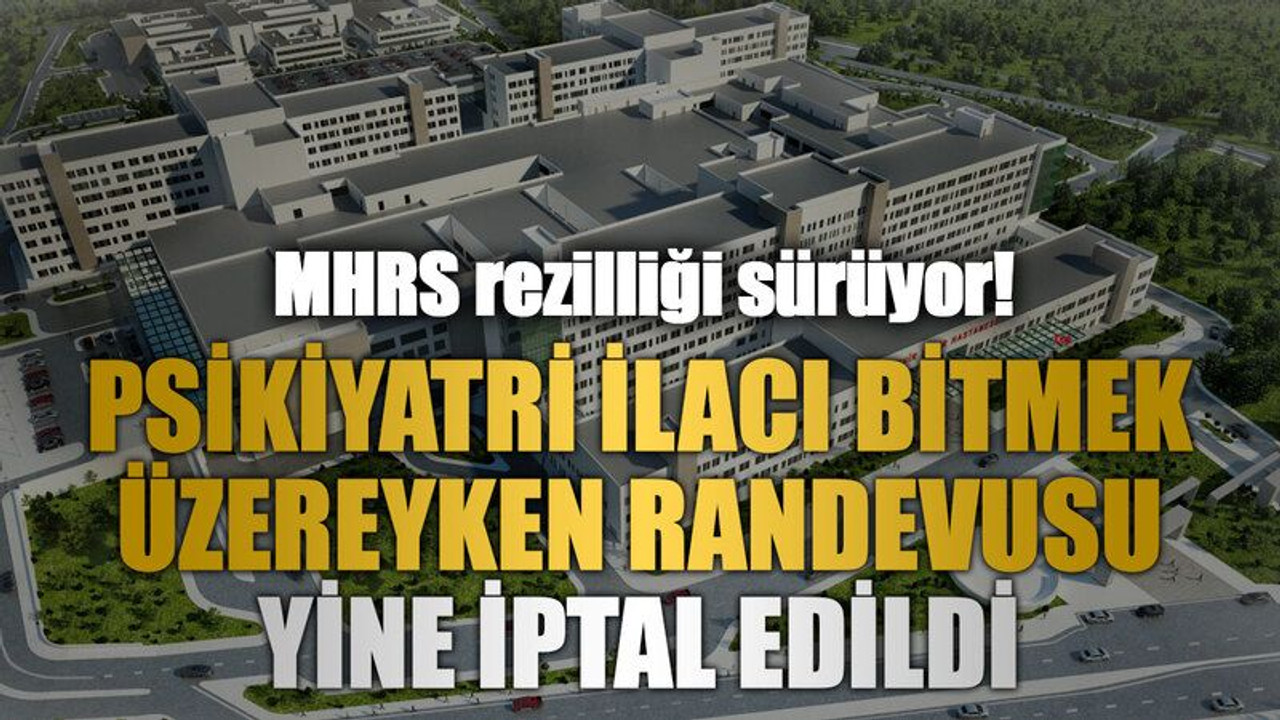 MHRS rezilliği sürüyor! Psikiyatri ilacı bitmek üzereyken randevusu yine iptal edildi