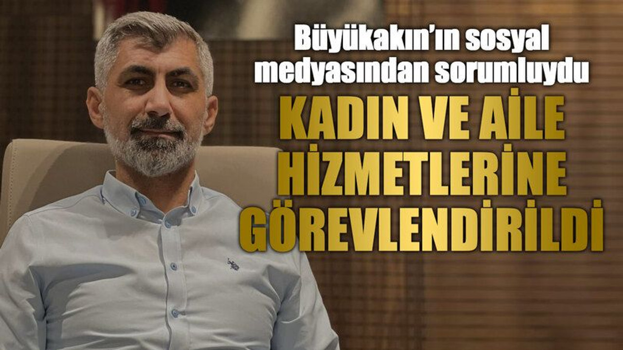 Büyükakın’ın sosyal medyasından sorumluydu Kadın ve Aile Hizmetlerine görevlendirildi
