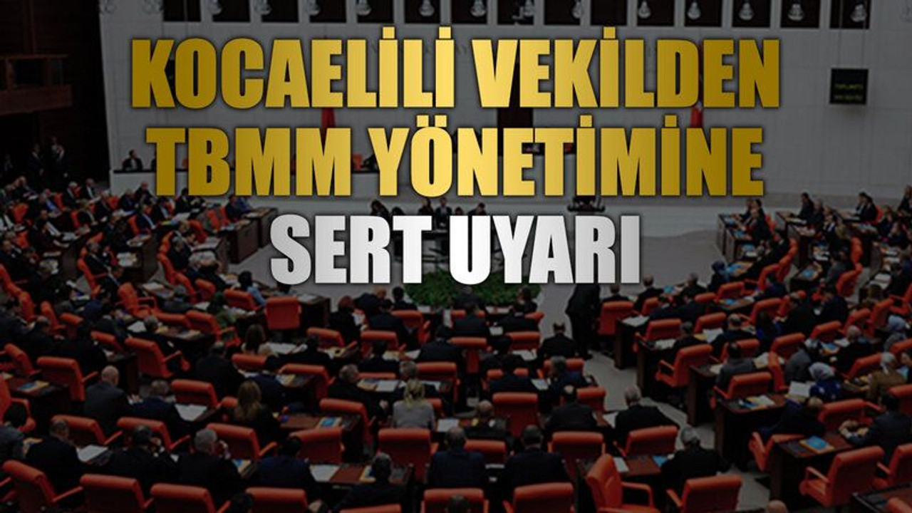 Kocaelili vekilden TBMM yönetimine sert uyarı