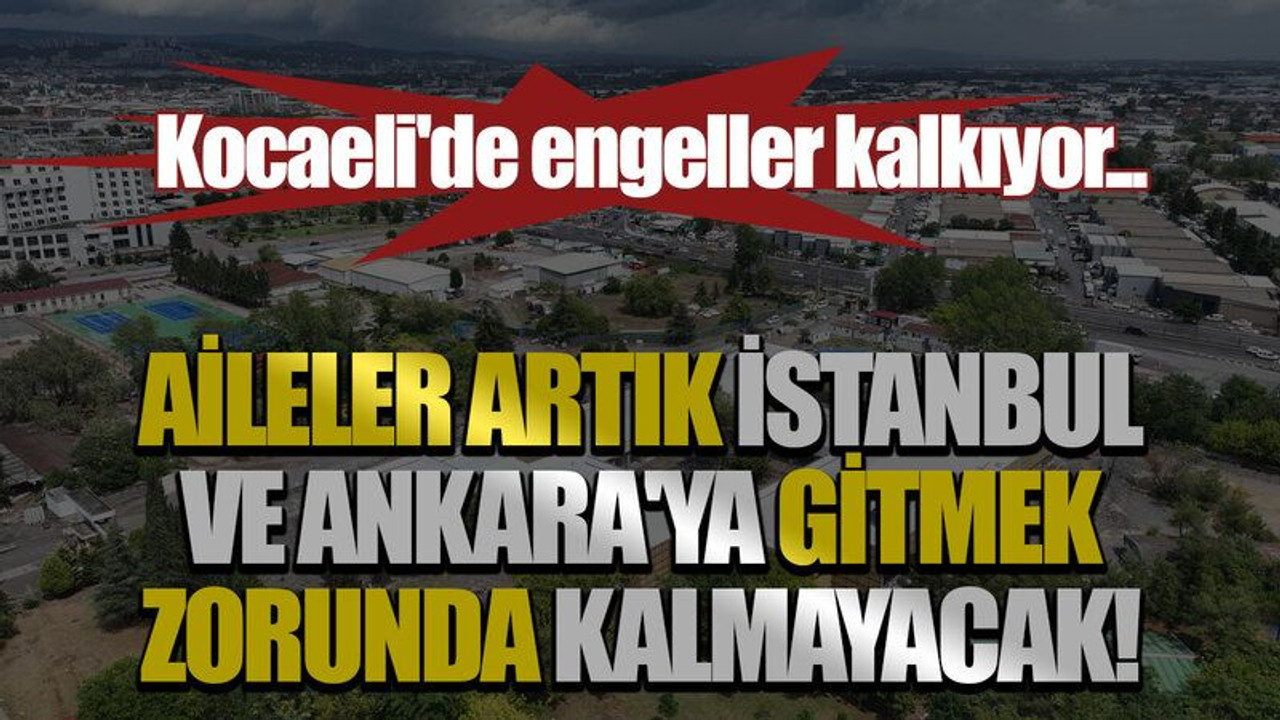 Kocaeli'de engeller kalkıyor... Aileler artık İstanbul ve Ankara'ya gitmek zorunda kalmayacak!