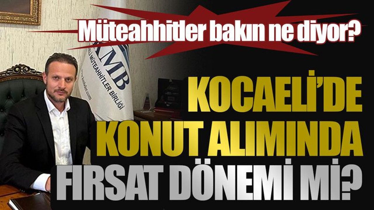Müteahhitler bakın ne diyor? Kocaeli’de konut alımında fırsat dönemi mi?