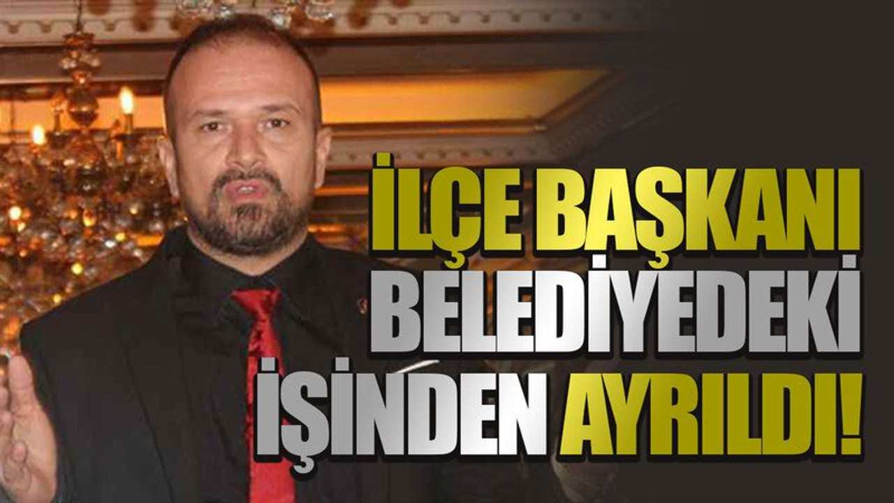 İlçe başkanı belediyedeki işinden ayrıldı!