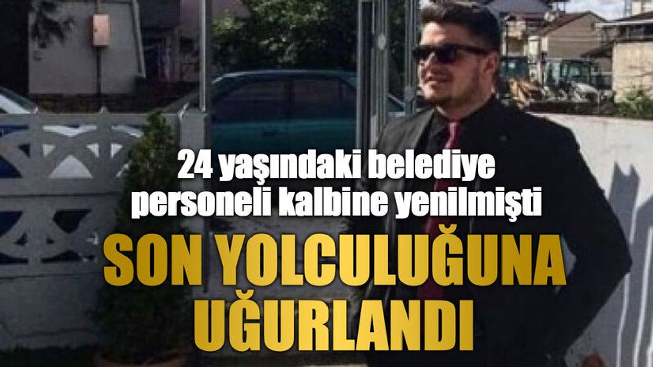 24 yaşındaki belediye personeli kalbine yenilmişti, Son yolculuğuna uğurlandı