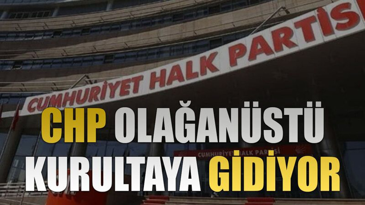 CHP olağanüstü kurultaya gidiyor