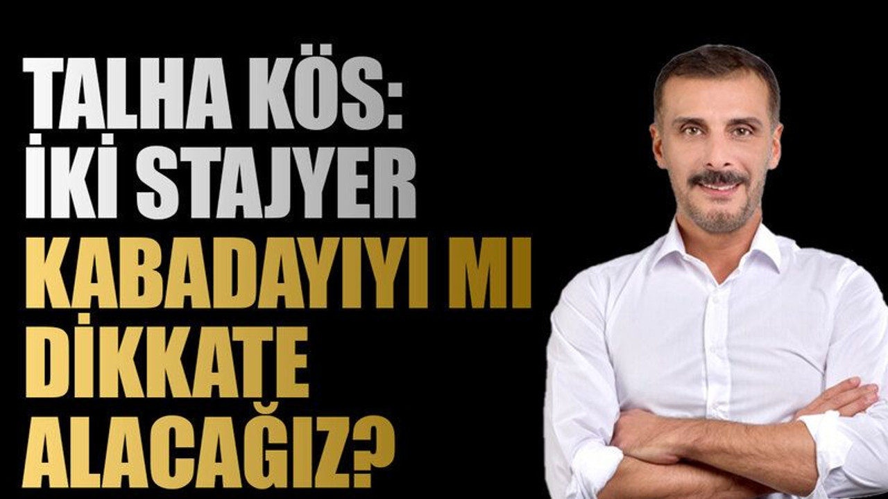Talha Kös: İki stajyer kabadayıyı mı dikkate alacağız?