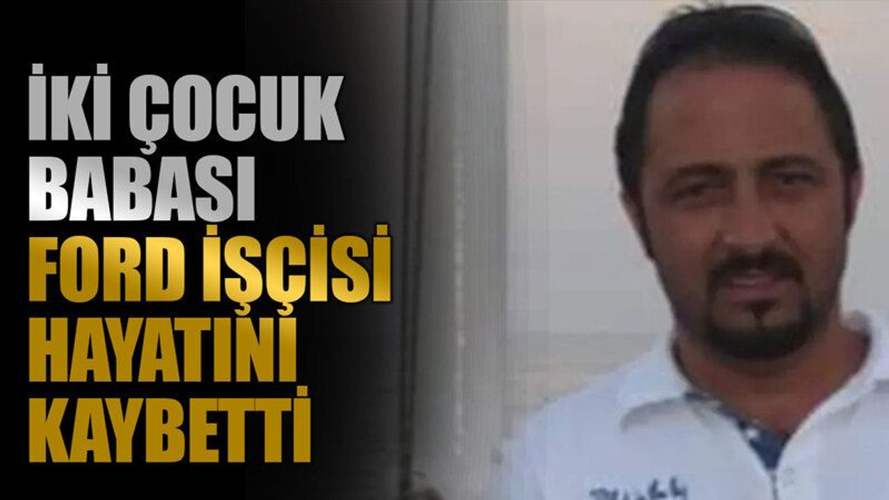 İki çocuk babası Ford işçisi hayatını kaybetti