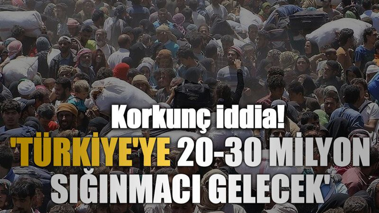 'Türkiye'ye 20-30 milyon sığınmacı gelecek'