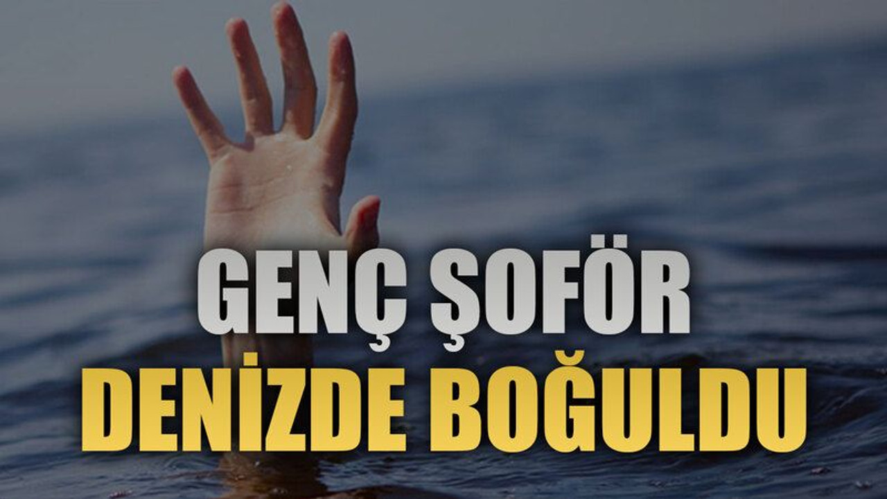 Genç şoför denizde boğuldu