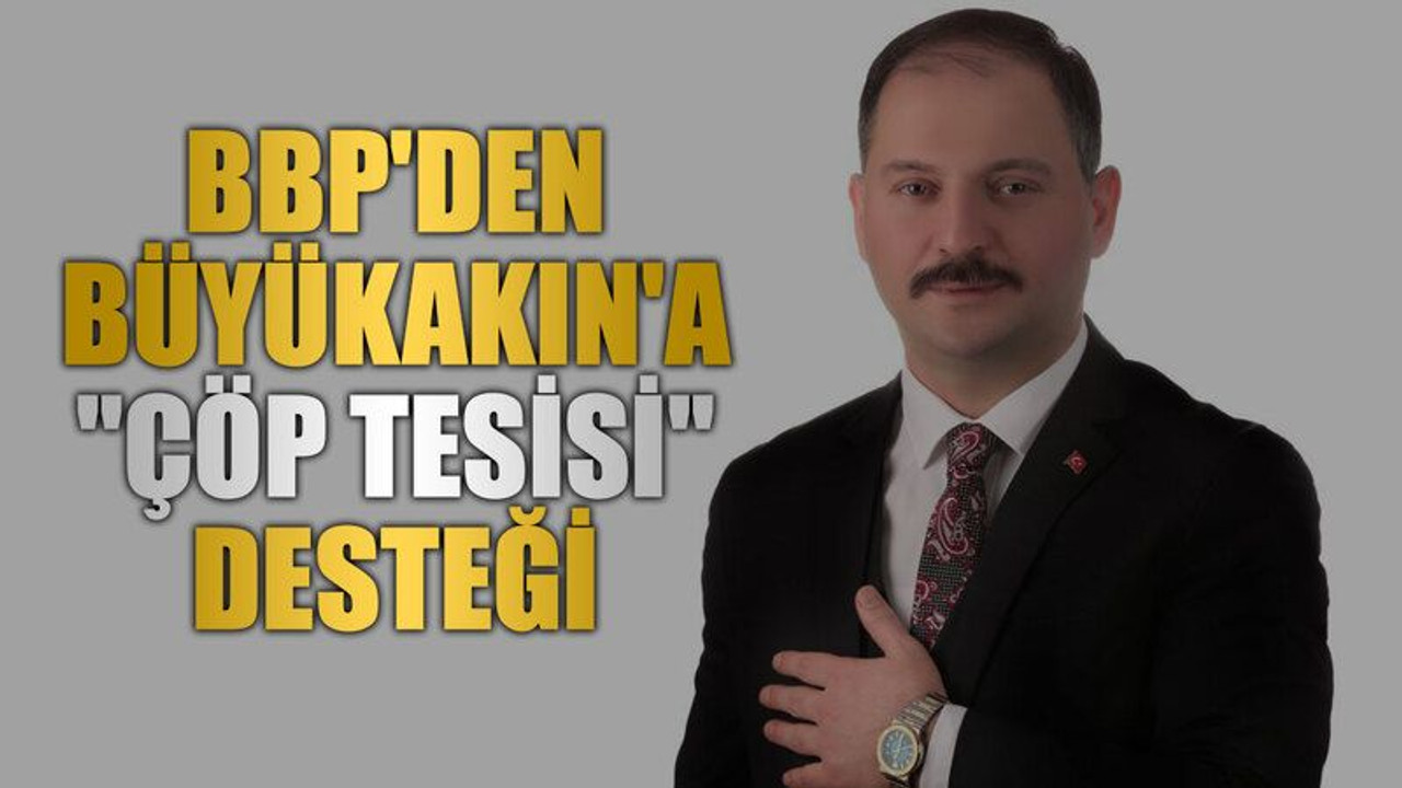 BBP'den Büyükakın'a "çöp tesisi" desteği