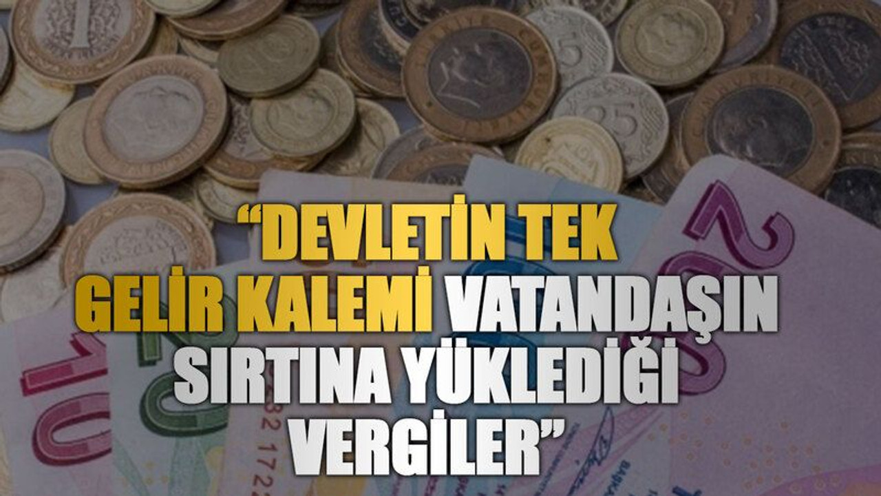 “Devletin tek gelir kalemi vatandaşın sırtına yüklediği vergiler”
