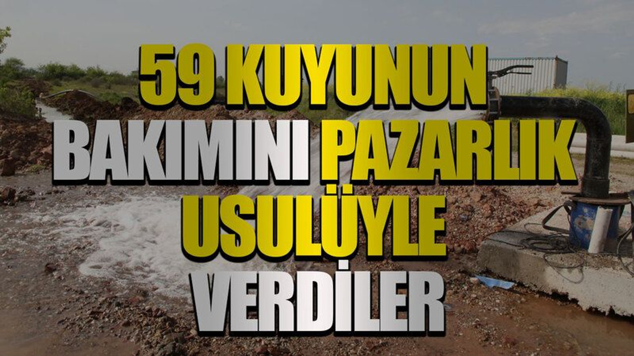 59 kuyunun bakımını pazarlık usulüyle verdiler