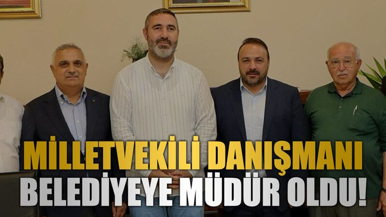 Milletvekili danışmanı belediyeye müdür oldu!