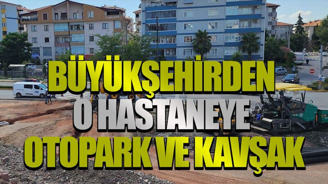 Büyükşehirden o hastaneye otopark ve kavşak