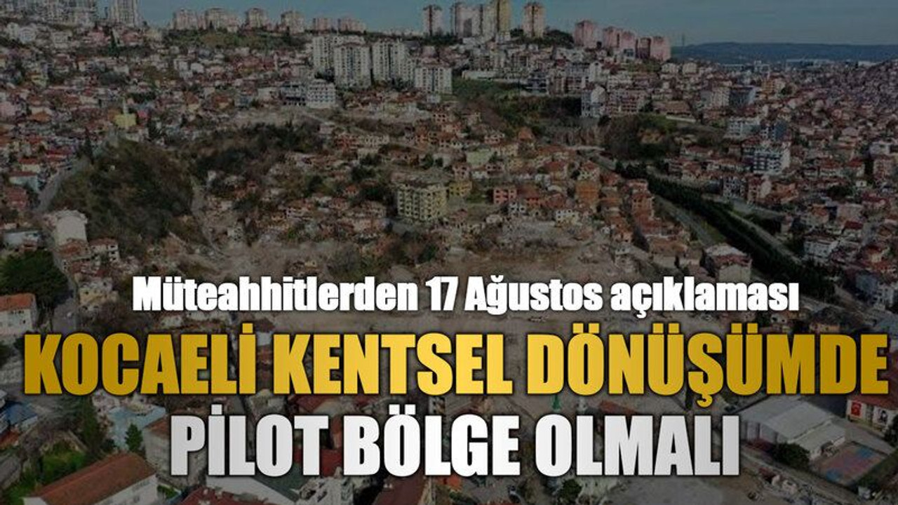 Müteahhitlerden 17 Ağustos açıklaması, Kocaeli kentsel dönüşümde pilot bölge olmalı