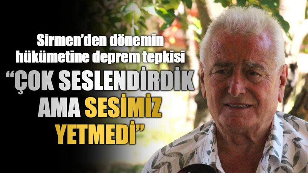 Sirmen’den dönemin hükümetine deprem tepkisi “Çok seslendirdik ama sesimiz yetmedi”