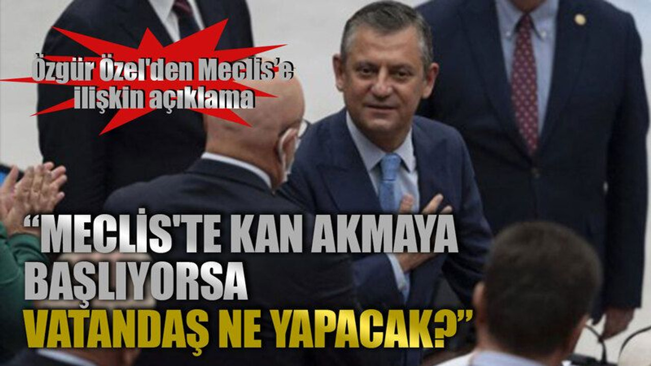 Özgür Özel'den, Meclis’e ilişkin açıklama “Meclis'te kan akmaya başlıyorsa vatandaş ne yapacak?”