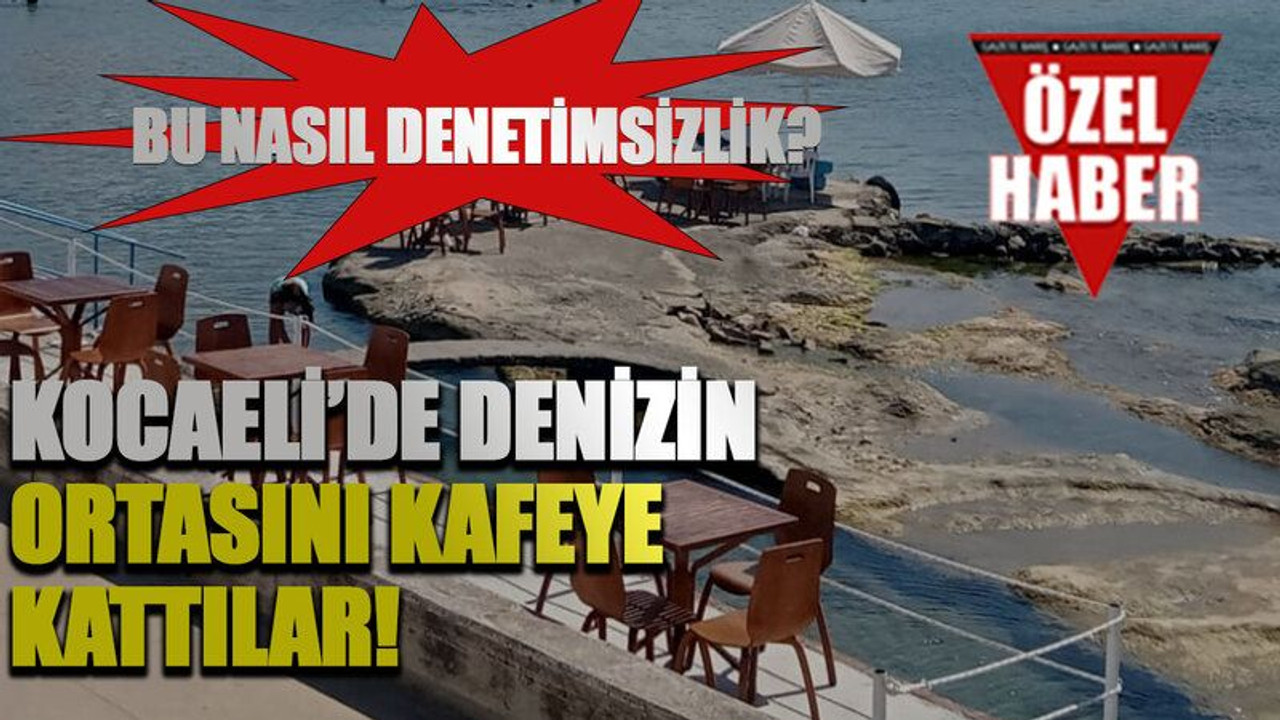 Bu nasıl denetimsizlik? Kocaeli’de denizin ortasını kafeye kattılar!