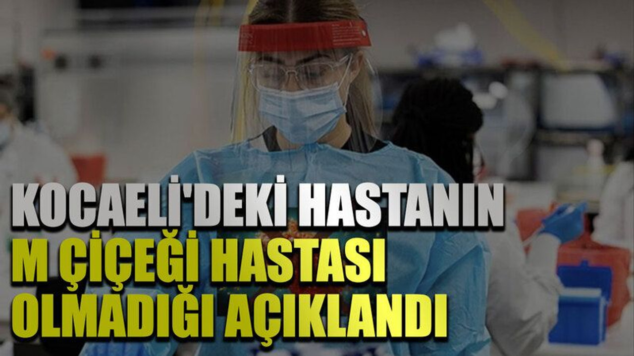 Kocaeli'deki hastanın M çiçeği hastası olmadığı açıklandı
